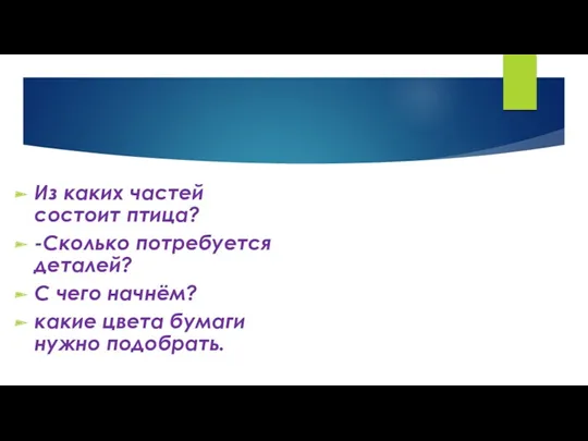 Из каких частей состоит птица? -Сколько потребуется деталей? С чего начнём? какие цвета бумаги нужно подобрать.