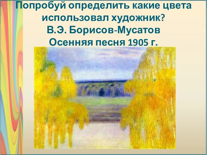 Попробуй определить какие цвета использовал художник? В.Э. Борисов-Мусатов Осенняя песня 1905 г.