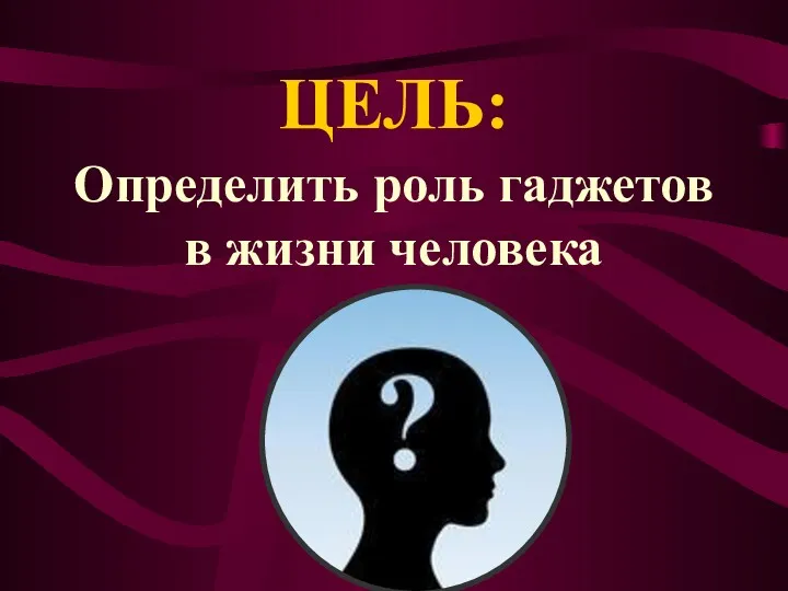 ЦЕЛЬ: Определить роль гаджетов в жизни человека