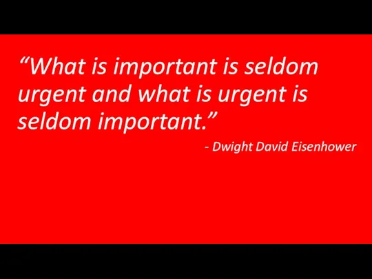 “What is important is seldom urgent and what is urgent