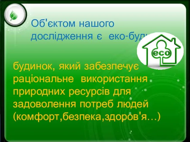 Об'єктом нашого дослідження є еко-будинок: будинок, який забезпечує раціональне використання