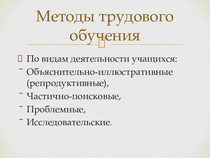 По видам деятельности учащихся: Объяснительно-иллюстративные (репродуктивные), Частично-поисковые, Проблемные, Исследовательские. Методы трудового обучения