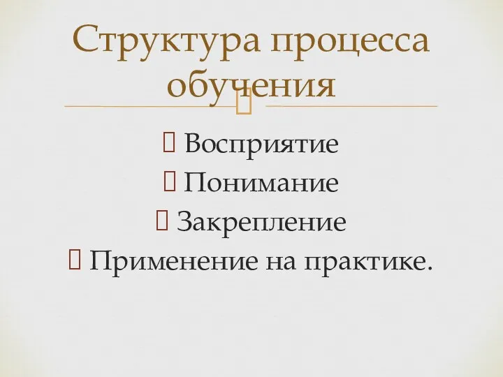 Восприятие Понимание Закрепление Применение на практике. Структура процесса обучения