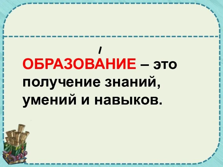 ОБРАЗОВАНИЕ – это получение знаний, умений и навыков.