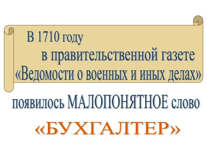 появилось МАЛОПОНЯТНОЕ слово В 1710 году в правительственной газете «Ведомости о военных и иных делах» «БУХГАЛТЕР»