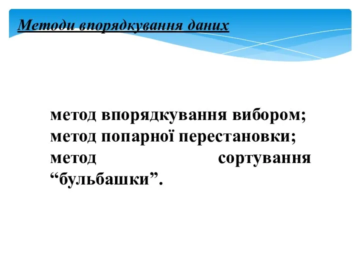 Методи впорядкування даних метод впорядкування вибором; метод попарної перестановки; метод сортування “бульбашки”.