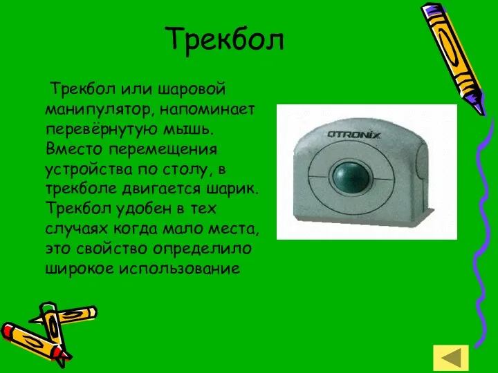 Трекбол Трекбол или шаровой манипулятор, напоминает перевёрнутую мышь. Вместо перемещения