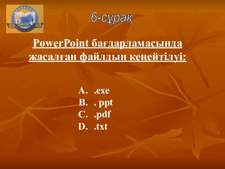 .ехе . рpt .pdf .txt PowerPoint бағдарламасында жасалған файлдың кеңейтілуі: 6-сұрақ