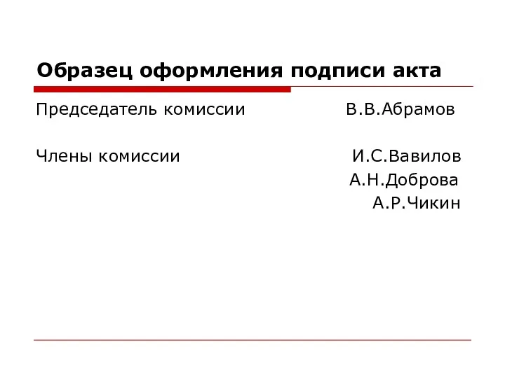 Образец оформления подписи акта Председатель комиссии В.В.Абрамов Члены комиссии И.С.Вавилов А.Н.Доброва А.Р.Чикин