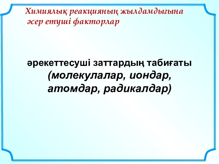 әрекеттесуші заттардың табиғаты (молекулалар, иондар, атомдар, радикалдар) Химиялық реакцияның жылдамдығына әсер етуші факторлар