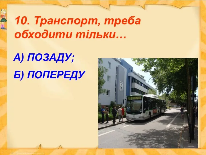 10. Транспорт, треба обходити тільки… А) ПОЗАДУ; Б) ПОПЕРЕДУ