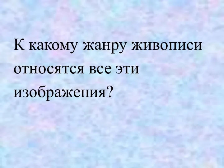 К какому жанру живописи относятся все эти изображения?