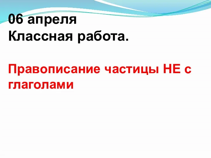 06 апреля Классная работа. Правописание частицы НЕ с глаголами