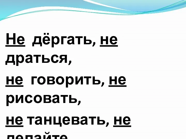 Не дёргать, не драться, не говорить, не рисовать, не танцевать, не делайте, не выучу.