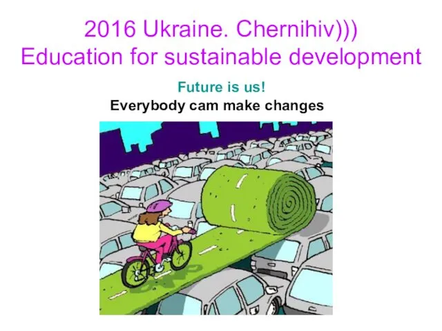 2016 Ukraine. Chernihiv))) Education for sustainable development Future is us! Everybody cam make changes