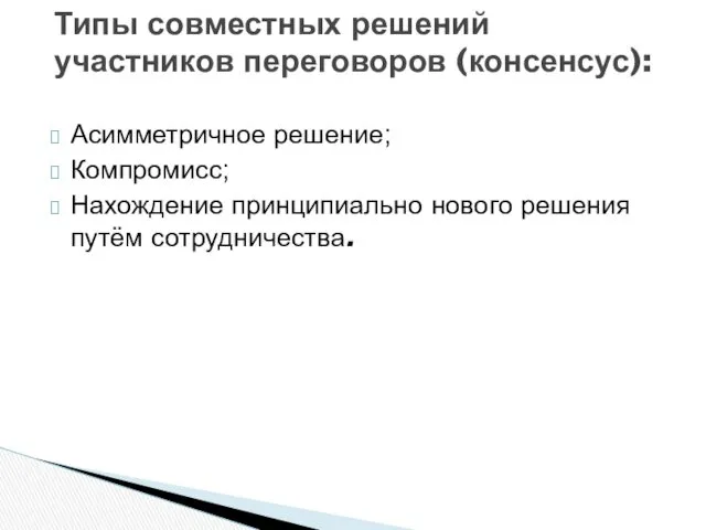 Типы совместных решений участников переговоров (консенсус): Асимметричное решение; Компромисс; Нахождение принципиально нового решения путём сотрудничества.