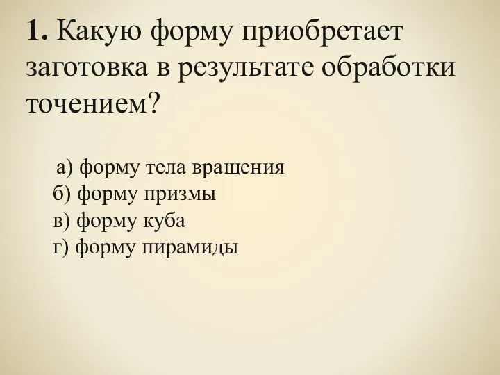 1. Какую форму приобретает заготовка в результате обработки точением? а) форму тела вращения