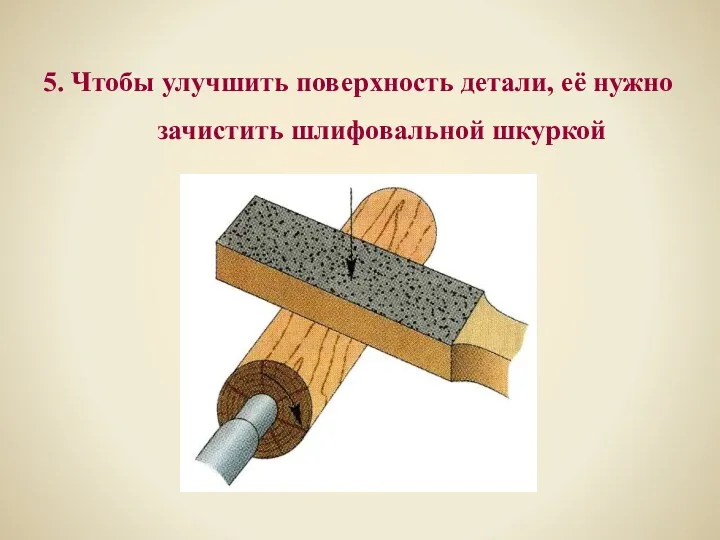 5. Чтобы улучшить поверхность детали, её нужно зачистить шлифовальной шкуркой