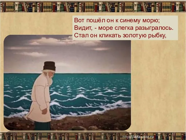 16.10.2013 Вот пошёл он к синему морю; Видит, - море слегка разыгралось. Стал