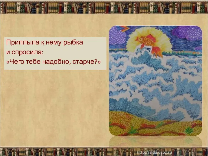 16.10.2013 Приплыла к нему рыбка и спросила: «Чего тебе надобно, старче?»