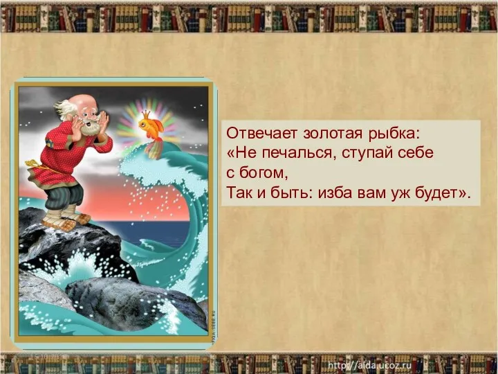 16.10.2013 Отвечает золотая рыбка: «Не печалься, ступай себе с богом, Так и быть: