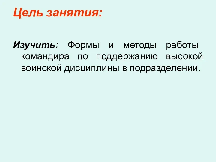 Цель занятия: Изучить: Формы и методы работы командира по поддержанию высокой воинской дисциплины в подразделении.