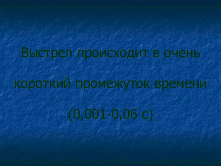 Выстрел происходит в очень короткий промежуток времени (0,001-0,06 с)