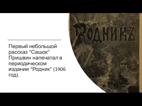 Первый небольшой рассказ “Сашок” Пришвин напечатал в периодическом издании “Родник” (1906 год).