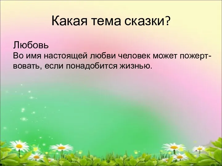 Какая тема сказки? Любовь Во имя настоящей любви человек может пожерт- вовать, если понадобится жизнью.