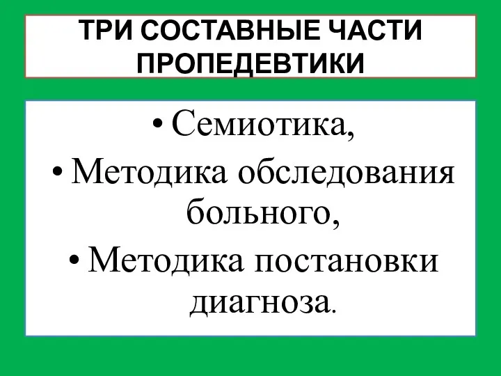 ТРИ СОСТАВНЫЕ ЧАСТИ ПРОПЕДЕВТИКИ Семиотика, Методика обследования больного, Методика постановки диагноза.