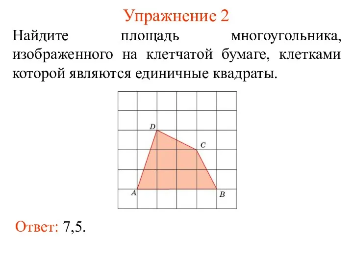 Упражнение 2 Найдите площадь многоугольника, изображенного на клетчатой бумаге, клетками которой являются единичные квадраты. Ответ: 7,5.