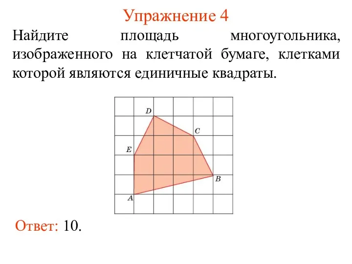 Упражнение 4 Найдите площадь многоугольника, изображенного на клетчатой бумаге, клетками которой являются единичные квадраты. Ответ: 10.