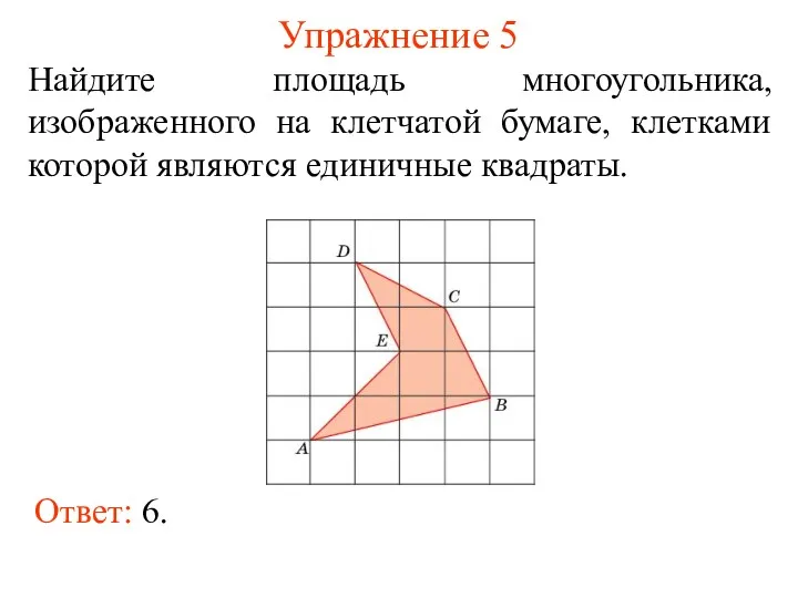 Упражнение 5 Найдите площадь многоугольника, изображенного на клетчатой бумаге, клетками которой являются единичные квадраты. Ответ: 6.