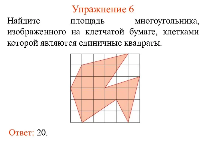 Упражнение 6 Найдите площадь многоугольника, изображенного на клетчатой бумаге, клетками которой являются единичные квадраты. Ответ: 20.