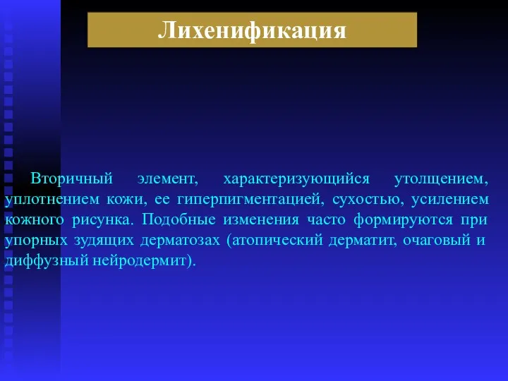 Лихенификация Вторичный элемент, характеризующийся утолщением, уплотнением кожи, ее гиперпигментацией, сухостью,