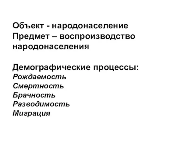 Объект - народонаселение Предмет – воспроизводство народонаселения Демографические процессы: Рождаемость Смертность Брачность Разводимость Миграция