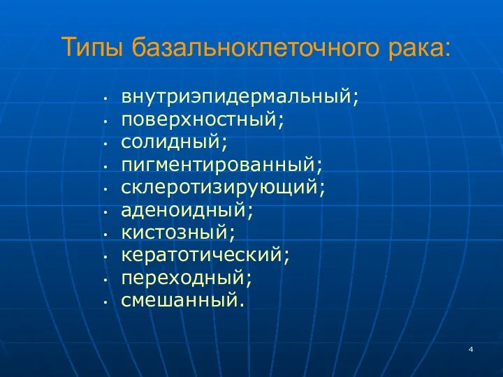 Типы базальноклеточного рака: внутриэпидермальный; поверхностный; солидный; пигментированный; склеротизирующий; аденоидный; кистозный; кератотический; переходный; смешанный.