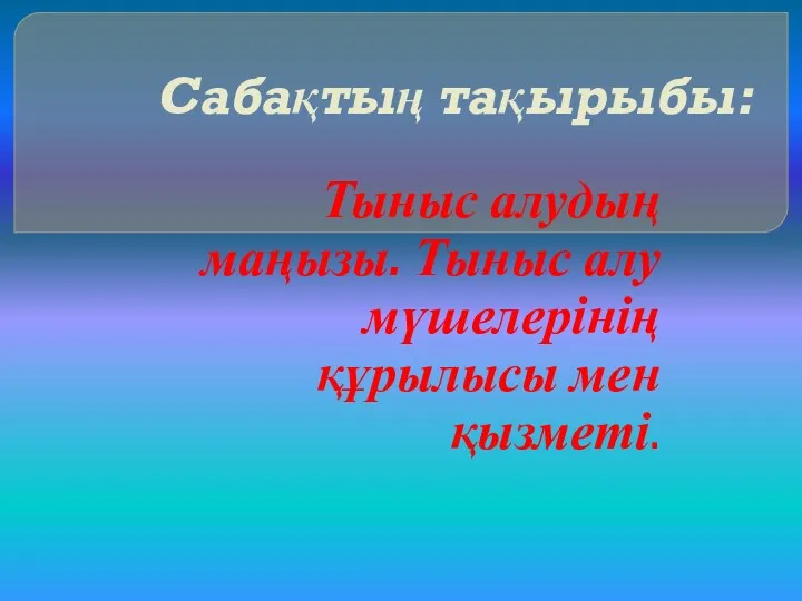 Сабақтың тақырыбы: Тыныс алудың маңызы. Тыныс алу мүшелерінің құрылысы мен қызметі.