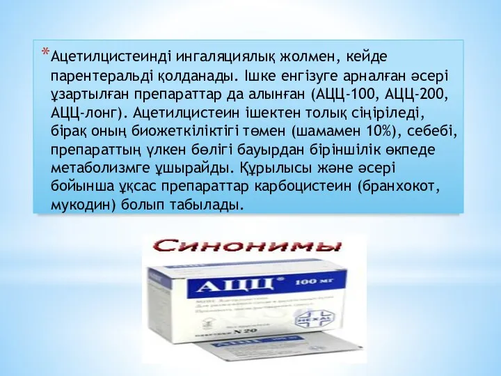 Ацетилцистеинді ингаляциялық жолмен, кейде парентеральді қолданады. Ішке енгізуге арналған әсері ұзартылған препараттар да