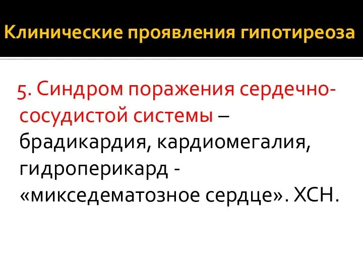 Клинические проявления гипотиреоза 5. Синдром поражения сердечно-сосудистой системы – брадикардия, кардиомегалия, гидроперикард - «микседематозное сердце». ХСН.