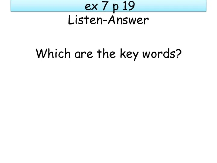 ex 7 p 19 Listen-Answer Which are the key words?