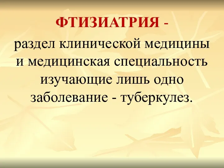 ФТИЗИАТРИЯ - раздел клинической медицины и медицинская специальность изучающие лишь одно заболевание - туберкулез.