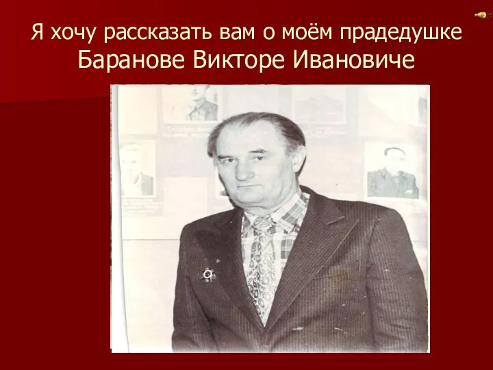 Я хочу рассказать вам о моём прадедушке Баранове Викторе Ивановиче
