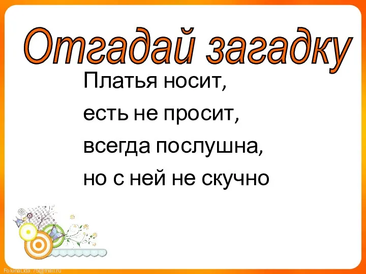 Платья носит, есть не просит, всегда послушна, но с ней не скучно Отгадай загадку