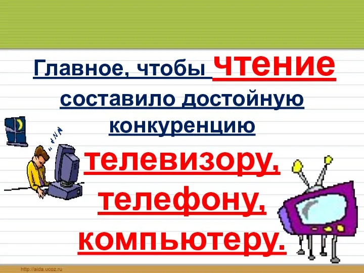 Главное, чтобы чтение составило достойную конкуренцию телевизору, телефону, компьютеру.