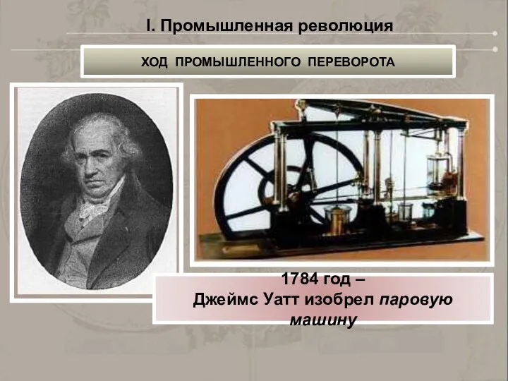 I. Промышленная революция ХОД ПРОМЫШЛЕННОГО ПЕРЕВОРОТА 1784 год – Джеймс Уатт изобрел паровую машину