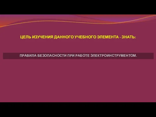 ЦЕЛЬ ИЗУЧЕНИЯ ДАННОГО УЧЕБНОГО ЭЛЕМЕНТА - ЗНАТЬ: ПРАВИЛА БЕЗОПАСНОСТИ ПРИ РАБОТЕ ЭЛЕКТРОИНСТРУМЕНТОМ.