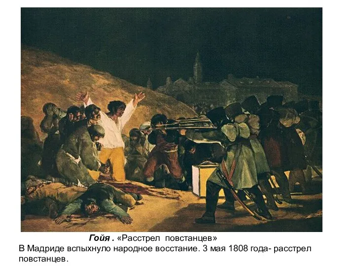 Гойя . «Расстрел повстанцев» В Мадриде вспыхнуло народное восстание. 3 мая 1808 года- расстрел повстанцев.