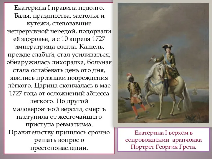 Екатерина I правила недолго. Балы, празднества, застолья и кутежи, следовавшие непрерывной чередой, подорвали