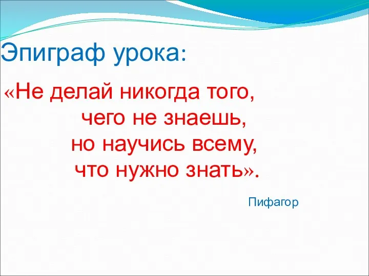 Эпиграф урока: «Не делай никогда того, чего не знаешь, но научись всему, что нужно знать». Пифагор